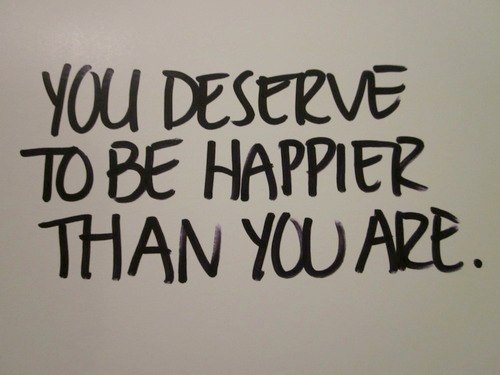 you deserve to be happier than you are now